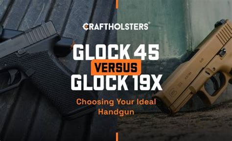 Glock 45 Vs 19X Choosing Your Ideal Handgun Craft Holsters